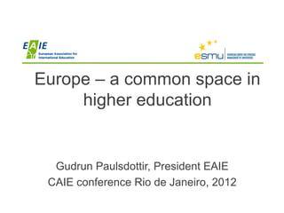 Europe – a common space in
     higher education


  Gudrun Paulsdottir, President EAIE
 CAIE conference Rio de Janeiro, 2012
 