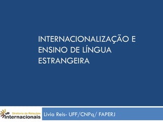 INTERNACIONALIZAÇÃO E
ENSINO DE LÍNGUA
ESTRANGEIRA




 Livia Reis- UFF/CNPq/ FAPERJ
 