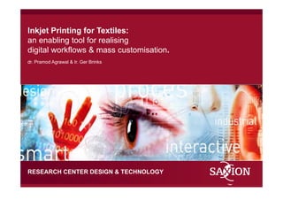 Inkjet Printing for Textiles:
an enabling tool for realising
digital workflows & mass customisation.
dr. Pramod Agrawal & Ir. Ger Brinks




RESEARCH CENTER DESIGN & TECHNOLOGY
Kom verder. Saxion.
 