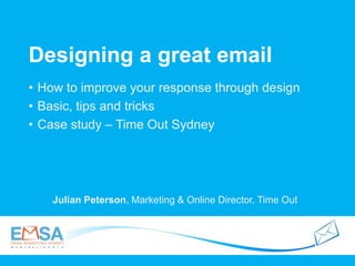 Designing a great email
Julian Peterson, Marketing & Online Director, Time Out
• How to improve your response through design
• Basic, tips and tricks
• Case study – Time Out Sydney
 