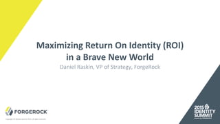 Copyright © Identity Summit 2015, all rights reserved.
Maximizing Return On Identity (ROI)
in a Brave New World
Daniel Raskin, VP of Strategy, ForgeRock
 