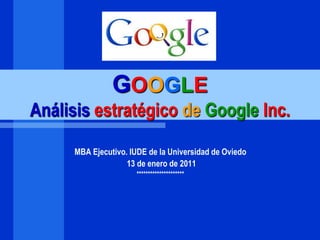 GOOGLE
Análisis estratégico de Google Inc.

      MBA Ejecutivo. IUDE de la Universidad de Oviedo
                    13 de enero de 2011
                      *********************
 