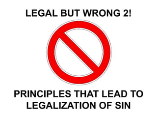 LEGAL BUT WRONG 2!
PRINCIPLES THAT LEAD TO
LEGALIZATION OF SIN
 