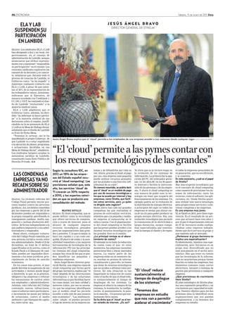 46 EKONOMIA                                                                                                                                                          Sábado, 15 de enero de 2011 Deia



     ELA Y LAB                                                                                 J E S Ú S Á N G E L B R AV O
                                                                                                   DIRECTOR GENERAL DE STRELIA
   SUSPENDEN SU
   PARTICIPACIÓN
    EN LANBIDE
BILBAO. Los sindicatos ELA y LAB
han designado a dos y un vocal, res-
pectivamente, en el consejo de
administración de Lanbide, aunque
anunciaron que dichos represen-
tantes van a mantener “suspendida
su participación” en el consejo. Las
centrales sindicales explicaron las
razones de su decisión y en concre-
                         ,
to, señalaron que, durante todo el
proceso de creación de Lanbide, el
Gobierno vasco “se ha negado” a
mantener cualquier contacto con
ELA y LAB, a pesar de que osten-
tan el 56% de la representación de
los trabajadores vascos. Asimismo,
indicaron que el Ejecutivo, de
manera acordada con Confebask y
CC.OO. y UGT, ha realizado el dise-
ño de Lanbide “excluyendo” a la
mayoría sindical vasca.
  ELA y LAB añadieron que el
Gobierno vasco, además, ha deci-
dido “no informar ni hacer partíci-
pe” a la mayoría sindical de sus
decisiones sobre el empleo, justifi-
cándolo en la no presencia de ELA
y LAB en la Mesa de Diálogo Social,
señalando que el diseño de Lanbide
es fruto de dicha Mesa.
  “Tenemos la certeza –así lo ha
manifestado el propio Gobierno– de      Jesús Ángel Bravo explica que el ‘cloud’ permite a los empleados de una empresa acceder a sus sistemas desde cualquier lugar. FOTO: DAVID DE HARO
que Lanbide va a estar supeditado
a la ejecución de planes, programas
o actuaciones decididas en esa
Mesa de Diálogo Social”, añadieron.
Los sindicatos tampoco aceptan la
naturaleza jurídica de Lanbide,
                                        “El ‘cloud’ permite a las pymes contar con
constituido como Ente Público de
Derecho Privado. >E.P.                   los recursos tecnológicos de las grandes”
                                        Según la consultora IDC, en               temas y de difundirlos por toda su      Yo diría que es la tercera etapa en      te todas la empresas prescinden de

LAS CONDENAS A                          2012 un 18% de las empre-                 red. Ahora, gracias al cloud, al pago
                                                                                  por uso, una empresa más pequeña
                                                                                                                          la evolución de los sistemas de
                                                                                                                          información. La primera fue la apa-
                                                                                                                                                                   su generación, que no era eficiente,
                                                                                                                                                                   y se conectan.
                                        sas del Estado español recu-
EMPRESAS YA NO                          rrirá al ‘cloud computing’ Las
                                                                  .
                                                                                  puede utilizar recursos pensados
                                                                                  por las grandes a una fracción infi-
                                                                                                                          rición del PC, del ordenador perso-
                                                                                                                          nal, en los años 80; en los 90 apare-
                                                                                                                                                                   En este escenario, ¿cuál es el papel
                                                                                                                                                                   de Strelia?
RECAEN SOBRE SU                         previsiones señalan que, este
                                        año, los servicios ‘cloud’ de
                                                                                  nitesimal de su coste”.
                                                                                  De manera resumida, se podría decir
                                                                                                                          ce internet y facilita la intercone-
                                                                                                                          xión de las personas y de las empre-
                                                                                                                                                                   Hay una erupción tecnológica que
                                                                                                                                                                   es el concepto de cloud computing
ADMINISTRADOR                           TI crecerán un 30% respecto
                                                                                  que el ‘cloud’ es un modelo de pago
                                                                                  por uso de recursos tecnológicos a
                                                                                                                          sas. Y ahora el cloud computing es
                                                                                                                          una manera de poder usar la tec-
                                                                                                                                                                   como manera de provisionar los sis-
                                                                                                                                                                   temas de información, tanto los
                                        a 2010, y los expertos coinci-            los que se accede por internet y hay    nología sin tener que ocuparte del       recursos, como el software, las apli-
BILBAO. La reciente reforma del         den en que se producirá una               empresas, como Strelia, que facili-     funcionamiento de los sistemas. Un       caciones, etc. Desde Strelia quere-
Código Penal permite iniciar pro-       consolidación del método                  tan estos servicios, pero ¿a quién      ejemplo podría ser la evolución de       mos utilizar esta nueva tecnología
cesos legales contra las personas                                                 va dirigido este negocio?               la distribución de energía eléctrica:    para proporcionar servicios y solu-
jurídicas. Así, los delitos cometidos                                             Hasta ahora han sido las grandes        a principios del siglo xx todas las      ciones completas a las empresas.
por las empresas a partir del 23 de               BEATRIZ SOTILLO                 compañías las que realizaban el         empresas se tenían que ubicar cer-       Es una empresa muy joven.
diciembre pueden ser imputados a        BILBAO. El cloud computing, que se        proceso de externalizar servicios,      ca de un río para poder producir su      Sí, se fundó en 2010, pero tiene expe-
la propia compañía, percibiendo la      puede definir como la tecnología          mientras que a la pequeña y media-      propia energía eléctrica. Hay una        riencia. Es el resultado de un pro-
consiguiente condena –multa, sus-       que ofrece servicios de computa-          na empresa el outsourcing no le         evolución tecnológica que permite        ceso que arrancó hace tres años y
pensión o incluso disolución defi-      ción a través de internet, pone al        salía a cuenta. Con el planteamien-     la transmisión de la electricidad a      por el que el departamento interno
nitiva– de forma independiente a la     alcance de cualquier empresa              to del cloud computing se facilita      largas distancias, surgen compa-         de IT de Aernnova acaba configu-
que pudiera imponerse a sus admi-       recursos tecnológicos pensados            que las pymes puedan acceder a los      ñías especializadas que suminis-         rándose como empresa indepen-
nistradores y empleados.                para las organizaciones más gran-         mismos recursos tecnológicos que        tran la energía al cliente y de repen-   diente que da el servicio al grupo y
  Hasta ahora, cualquier vulnera-       des y potentes. Y, lo que es mejor, lo    las grandes. Este es el cambio.                                                  que también sale al mercado.
ción del Código Penal cometida por      hace con rapidez y a un coste ase-        ¿La principal ventaja es el abara-                                               ¿Pertenecer al grupo Aernnova no
una persona jurídica recaía sobre       quible. El ahorro de costes y la acce-    tamiento de costes?                                                              implica una especialización?
sus administradores. Desde el 23 de     sibilidad inmediata a las mejores         El mensaje no es tanto la reducción                                              Evidentemente, tenemos una espe-
diciembre, un total de 31 delitos       herramientas de tecnologías de la         de costes como el que, en estos                                                  cialización, pero Aernnova es un
especificados en la norma, como el      información (TI) son las principa-        momentos, las empresas necesitan                                                 grupo muy diversificado que no
fraude fiscal o el blanqueo de capi-    les ventajas del cloud computing,         gerenciarse bien y atacar mercados                                               está únicamente en el sector aero-
tales, pueden ser imputados direc-      aunque hay otras de las que se pue-       nuevos. La mayor parte de las                                                    náutico. Hay que tener en cuenta
tamente a los entes jurídicos, prin-    den beneficiar las pequeñas y             empresas están en un momento cla-                                                que las tecnologías de la informa-
cipalmente en forma de sanción          medianas empresas.                        ve, muchas en proceso de interna-                                                ción se caracterizan porque tienen
económica.                                Jesús Ángel Bravo, director gene-       cionalización y para ello, se tienen
                                                                                                  ,                                                                función en todas las empresas, hay
  En los casos más graves, el juez      ral de Strelia, una empresa vasca de      que dotar de recursos tecnológicos                                               elementos comunes como correo
puede decretar la suspensión de sus     cloud computing que forma parte           que les ayuden a afrontar estos pro-                                             electrónico, intranet o sistemas de
actividades o incluso puede llegar      del grupo Aernnova, explica que “el       yectos. En esta situación es tan        “El ‘cloud’ reduce                       gestión que proveemos a cualquier
a disolverla, lo que, en la práctica,   valor añadido de las innovaciones         importante la reducción de costes       sustancialmente el                       empresa.
obligará a las empresas a reforzar      tecnológicas y de las soluciones          como el hecho de que el cloud redu-                                              ¿Qué previsiones de crecimiento
los mecanismos de control sobre         informáticas es que facilitan hacer       ce sustancialmente el tiempo de         tiempo de despliegue                     tiene Strelia?
sus empleados y administradores.        las cosas mejor, con más calidad y        despliegue de los sistemas. La          de los sistemas”                         El plan estratégico de Strelia plan-
Además, esta reforma del Código         menores costes, por eso es necesa-        empresa se ahorra la compra de los                                               tea una expansión geográfica y un
contempla nuevas infracciones,          rio que las empresas identifiquen         sistemas, la instalación, la configu-                                            crecimiento por capacidad tecnoló-
como el soborno entre particulares;     que el modelo cloud les permite           ración, el mantenimiento, la pues-      “Tenemos dos                             gica. Nuestro objetivo para los dos
e incrementa las penas por delitos      acceder a todo esto de una manera         ta en marcha... Un proceso que nor-     empresas en estudio                      próximos años es identificar otras
de urbanismo, contra el medio           más económica”. “Las multinacio-          malmente lleva meses.                                                            organizaciones que nos puedan
ambiente y por blanqueo de capita-      nales –añade– se pueden permitir          Se ha dicho que el ‘cloud’ es el ter-   que nos van a permitir                   complementar, y ya tenemos dos
les, entre otros. >A.L.                 el lujo de invertir en los mejores sis-   cer estadio de internet. ¿Es así?       acelerar el crecimiento”                 empresas en estudio.
 