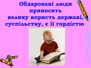 Обдаровані люди
        приносять
 велику користь державі,
суспільству, є її гордістю
 