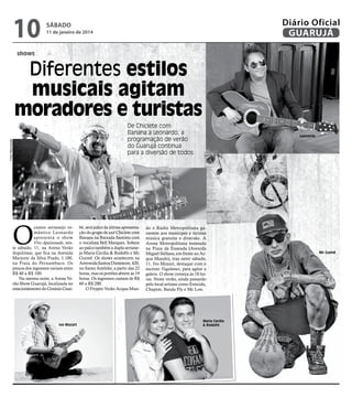 10

Diário Oficial
GUARUJÁ

sábado

11 de janeiro de 2014

shows

Diferentes estilos
musicais agitam
moradores e turistas
Fotos Reprodução

De Chiclete com
Banana a Leonardo, a
programação de verão
do Guarujá continua
para a diversão de todos

O

cantor sertanejo romântico Leonardo
apresenta o show
Vivo Apaixonado, neste sábado, 11, na Arena Verão
Jequitimar, que fica na Avenida
Marjorie da Silva Prado, 1.100,
na Praia do Pernambuco. Os
preços dos ingressos variam entre
R$ 40 a R$ 100.
Na mesma noite, a Arena Verão Show Guarujá, localizada no
estacionamento do Ginásio Guai-

Ivo Mozart

bê, será palco da última apresentação do grupo de axé Chiclete com
Banana na Baixada Santista com
o vocalista Bell Marques. Sobem
ao palco também a dupla sertaneja Maria Cecília & Rodolfo e Mc
Guimê. Os shows acontecem na
Avenwida Santos Dummont, 420,
no Santo Antônio, a partir das 22
horas, mas os portões abrem às 19
horas. Os ingressos custam de R$
60 a R$ 200.
O Projeto Verão Acqua Mun-

Leonardo

do e Rádio Metropolitana garantem aos munícipes e turistas
música gratuita e diversão. A
Arena Metropolitana montada
na Praia da Enseada (Avenida
Miguel Stéfano, em frente ao Acqua Mundo), traz neste sábado,
11, Ivo Mozart, destaque com o
sucesso Vagalumes, para agitar a
galera. O show começa às 18 horas. Neste verão, ainda passarão
pelo local artistas como Emicida,
Chupim, Banda Fly e Mc Lon.

Maria Cecília
& Rodolfo

Mc Guimê

 