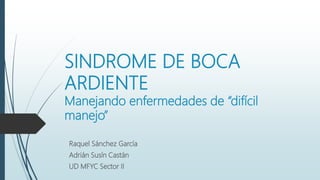 SINDROME DE BOCA
ARDIENTE
Manejando enfermedades de “difícil
manejo”
Raquel Sánchez García
Adrián Susín Castán
UD MFYC Sector II
 