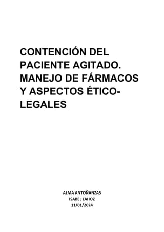 CONTENCIÓN DEL
PACIENTE AGITADO.
MANEJO DE FÁRMACOS
Y ASPECTOS ÉTICO-
LEGALES
ALMA ANTOÑANZAS
ISABEL LAHOZ
11/01/2024
 