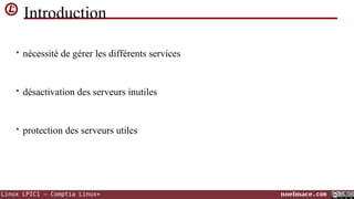 Introduction
• nécessité de gérer les différents services

• désactivation des serveurs inutiles

• protection des serveurs utiles

Linux LPIC1 – Comptia Linux+

noelmace.com

 