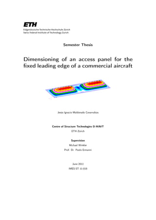 Semester Thesis
Dimensioning of an access panel for the
xed leading edge of a commercial aircraft
Jesús Ignacio Maldonado Covarrubias
Centre of Structure Technologies D-MAVT
ETH Zürich
Supervision
Michael Winkler
Prof. Dr. Paolo Ermanni
June 2011
IMES-ST 11-019
 