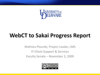 WebCT to Sakai Progress Report
     Mathieu Plourde, Project Leader, LMS
         IT‐Client Support & Services
      Faculty Senate – November 2, 2009
 