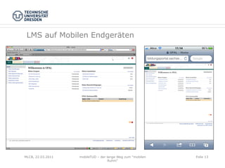 LMS auf Mobilen Endgeräten




MLCB, 22.03.2011   mobileTUD – der lange Weg zum "mobilen   Folie 13
                                    Ruhm"
 