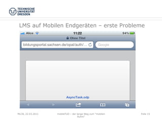 LMS auf Mobilen Endgeräten – erste Probleme




MLCB, 22.03.2011   mobileTUD – der lange Weg zum "mobilen   Folie 15
                                    Ruhm"
 