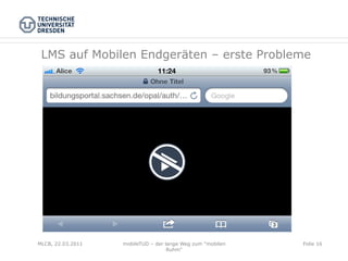 LMS auf Mobilen Endgeräten – erste Probleme




MLCB, 22.03.2011   mobileTUD – der lange Weg zum "mobilen   Folie 16
                                    Ruhm"
 