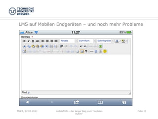 LMS auf Mobilen Endgeräten – und noch mehr Probleme




MLCB, 22.03.2011   mobileTUD – der lange Weg zum "mobilen   Folie 17
                                    Ruhm"
 