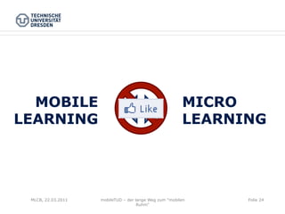 MOBILE                                                MICRO
LEARNING                                                LEARNING




 MLCB, 22.03.2011   mobileTUD – der lange Weg zum "mobilen    Folie 24
                                     Ruhm"
 