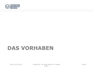 DAS VORHABEN

MLCB, 22.03.2011   mobileTUD – der lange Weg zum "mobilen   Folie 8
                                    Ruhm"
 