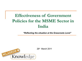 Effectiveness of Government Policies for the MSME Sector in India 26 th   March 2011 “ Reflecting the situation at the Grassroots Level” 