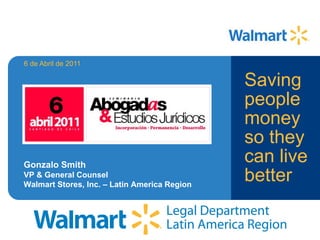 6 de Abril de 2011

                                              Saving
                                              people
                                              money
                                              so they
Gonzalo Smith
                                              can live
VP & General Counsel
Walmart Stores, Inc. – Latin America Region
                                              better
 