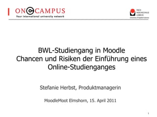 BWL-Studiengang in MoodleChancen und Risiken der Einführung eines Online-Studienganges  Stefanie Herbst, Produktmanagerin MoodleMoot Elmshorn, 15. April 2011 