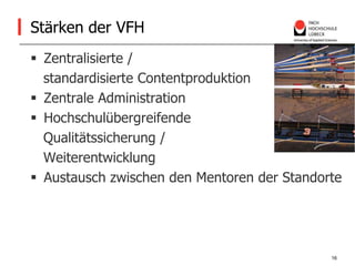 Stärken der VFHZentralisierte /    standardisierte ContentproduktionZentrale Administration Hochschulübergreifende    Qualitätssicherung /    WeiterentwicklungAustausch zwischen den Mentoren der Standorte