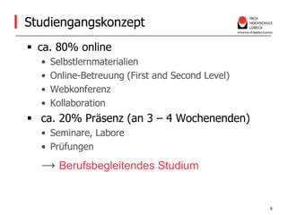 Studiengangskonzeptca. 80% onlineSelbstlernmaterialienOnline-Betreuung (First and Second Level)WebkonferenzKollaboration  ca. 20% Präsenz (an 3 – 4 Wochenenden)Seminare, LaborePrüfungen->Berufsbegleitendes Studium