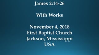 James 2:14-26
With Works
November 4, 2018
First Baptist Church
Jackson, Mississippi
USA
 