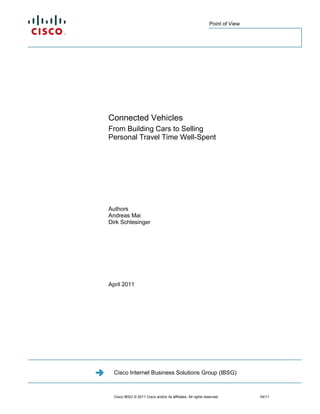 Point of View




Connected Vehicles
From Building Cars to Selling
Personal Travel Time Well-Spent




Authors
Andreas Mai
Dirk Schlesinger




April 2011




  Cisco Internet Business Solutions Group (IBSG)



  Cisco IBSG © 2011 Cisco and/or its affiliates. All rights reserved.         04/11
 
