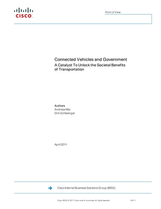 Point of View




Connected Vehicles and Government
A Catalyst To Unlock the Societal Benefits
of Transportation




Authors
Andreas Mai
Dirk Schlesinger




April 2011




  Cisco Internet Business Solutions Group (IBSG)



  Cisco IBSG © 2011 Cisco and/or its ailiates. All rights reserved.          04/11
 