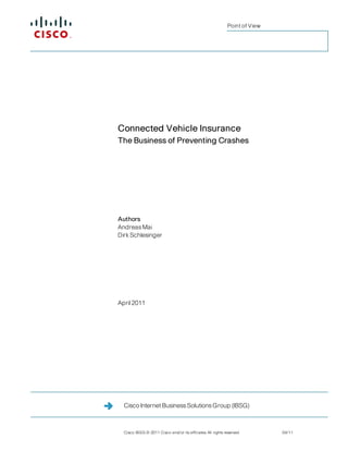 Point of View




Connected Vehicle Insurance
The Business of Preventing Crashes




Authors
Andreas Mai
Dirk Schlesinger




April 2011




  Cisco Internet Business Solutions Group (IBSG)



  Cisco IBSG © 2011 Cisco and/or its affiliates. All rights reserved.         04/11
 