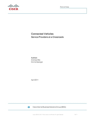 Point of View




Connected Vehicles
Service Providers at a Crossroads




Authors
Andreas Mai
Dirk Schlesinger




April 2011




  Cisco Internet Business Solutions Group (IBSG)



  Cisco IBSG © 2011 Cisco and/or its affiliates. All rights reserved.         04/11
 