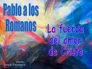 Diseño:  José L. Caravias sj Pablo a los  Romanos La fuerza del amor de Cristo 
