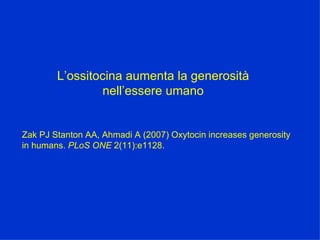 Zak PJ Stanton AA, Ahmadi A (2007) Oxytocin increases generosity in humans.  PLoS ONE  2(11):e1128. L’ossitocina aumenta la generosità nell’essere umano 
