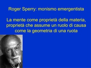 Roger Sperry: monismo emergentista La mente come proprietà della materia, proprietà che assume un ruolo di causa come la geometria di una ruota 