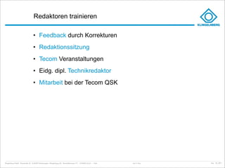 Redaktoren trainieren

                                     • Feedback durch Korrekturen
                                     • Redaktionssitzung
                                     • Tecom Veranstaltungen
                                     • Eidg. dipl. Technikredaktor
                                     • Mitarbeit bei der Tecom QSK




Klingelnberg GmbH · Peterstraße 45 · D-42499 Hückeswagen · Klingelnberg AG · Binzmühlestrasse 171 · CH-8050 Zürich – Folie   Just in Time   kep - 05_2011
 