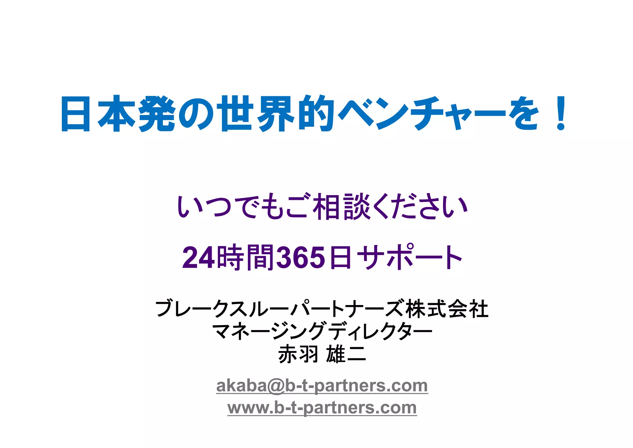 日本発の世界的ベンチャーを！

   いつでもご相談ください
     時間365日サポート
     時間
   24時間   日サポート
  ブレークスルーパートナーズ株式会社
     マネージングディレクター
        赤羽 雄二
     akaba@b-t-partners.com
      www.b-t-partners.com
 