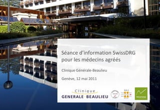 Séance d’information SwissDRG
pour les médecins agréés
Clinique Générale-Beaulieu

Genève, 12 mai 2011
 