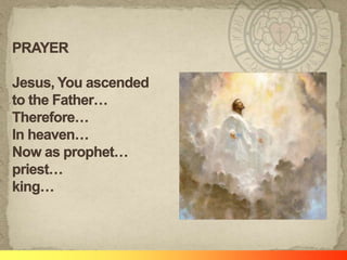 PRAYERJesus, You ascended to the Father…Therefore…In heaven…Now as prophet…priest…king…
