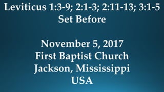 Leviticus 1:3-9; 2:1-3; 2:11-13; 3:1-5
Set Before
November 5, 2017
First Baptist Church
Jackson, Mississippi
USA
 