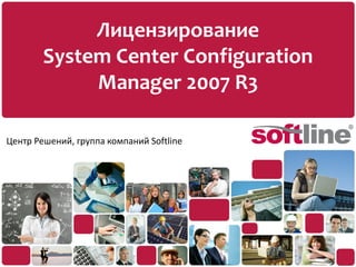 Лицензирование
        System Center Configuration
             Manager 2007 R3

Центр Решений, группа компаний Softline
 