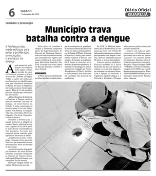 combate e prevenção
Município trava
batalha contra a dengue
A Prefeitura não
mede esforços para
evitar a proliferação
do mosquito
transmissor da
doença
A
ntes mesmo da proli-
feração do mosquito
Aedes aegypti, comum
no período de calor,
a Prefeitura preparou o Plano
de Ação de Combate à Dengue.
Todas as ações são realizadas
paralelamente ao trabalho casa a
casa, que a Secretaria Municipal
de Saúde, por meio da Vigilância
em Saúde, promove ininterrupta-
mente. Mais de 15 mil moradias
já foram visitadas para orientação
dos moradores.
A Coordenadoria de Controle
e Combate à Dengue também
realizou mutirões, nos fins de
semana, em vários bairros da
Cidade. A ação contemplou os
bairros Santa Cruz dos Nave-
gantes, Vila Baiana, Cantagalo,
Vila Júlia, Morrinhos, Morro do
Engenho, Pae Cará, Enseada e
Cidade Atlântica.
Durante a mobilização, a
equipe promoveu a telagem de
caixas d’água e nebulização ma-
nual. A partir do dia 29 de abril,
as ações foram concentradas na
área portuária. Ao todo, sete
empresas foram visitadas pelos
agentes da Secretaria de Saúde.
As ações casa a casa e os mu-
tirões contaram com o apoio do
Exército, que disponibilizou sete
militares para atuar no trabalho
de prevenção.
A conscientização da popula-
ção continua. Há cerca de duas
semanas, as equipes reforçaram
as vistorias de imóveis denun-
ciados pelo Disque-Dengue, com
visitas nos fins de semana.
O Disque-Dengue recebe, em
média, 60 denúncias por dia.
Pelas ações de combate à
dengue, a Prefeitura conquistou
apoio da Superintendência de
Controle de Endemias (Sucen),
com dois veículos nebulizadores
que circularam nas regiões com
maior incidência de casos da do-
ença: Morrinhos, Enseada e Pae
Cará. Guarujá foi a única cidade
da Baixada Santista a receber o
carro fumacê.
Atendimento
O Plano de Ação estabelecido
por Guarujá aliou combate à den-
gue e atendimento de qualidade.
A Secretaria Municipal de Saúde
optou por abrir as Unidades Bási-
cas de Saúde (UBSs) e de Saúde
da Família (Usafas), para atendi-
mento exclusivo às pessoas com
suspeita de dengue, aos sábados,
das 8 horas ao meio-dia, até o
término do período epidêmico. A
medida visa desafogar os atendi-
mentos nas Unidades de Pronto
Atendimento (UPAs) e facilitar
o deslocamento dos munícipes
até a unidade mais próxima das
residências.
Na UPA Dr. Matheus Santa-
maria (PAM Rodoviária) há um
anexo que conta com 11 leitos de
hidratação endovenosa exclusivo
para pacientes com dengue. O ser-
viço pode ser estendido para até
22 leitos, se houver necessidade.
Antes do período epidêmico,
Guarujá também foi o único
município da Baixada Santista a
realizar o exame para diagnosti-
car a dengue em até quatro horas.
Com a rapidez do resultado, a
Vigilância Epidemiológica e o
Controle e Combate à Dengue
reforçaram as ações no bairro do
paciente notificado.
Mesmo com todas as ações
preventivas, a Prefeitura alerta
que ainda não é hora de "baixar
a guarda". Os cuidados devem
ser constantes. Supostos focos de
criadouros podem ser denuncia-
dos pelo Disque-Dengue (0800
779 8000), Controle e Combate à
Dengue (3341-6569) e por e-mail:
dengue@guaruja.sp.gov.br. Esses
contatos também servem para os
munícipes esclarecerm dúvidas
sobre a doença.
MarcosMiguel
sábado
11 de maio de 2013
6 GUARUJÁ
Diário Oficial
 