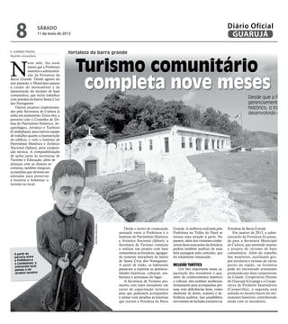 fortaleza da barra grande
completa nove meses
Desde que a Prefeit
gerenciamento do
histórico, o trabalho
desenvolvido com m
SÁBADO
11 de maio de 2013
8 GUARUJÁ
Diário Oficial D
N
este mês, faz nove
meses que a Prefeitura
assumiu a administra-
ção da Fortaleza da
Barra Grande. Desde agosto do
ano passado, o Município passou
a cuidar do monumento e da
manutenção do turismo de base
comunitária, que inclui trabalhos
com artesãos do bairro Santa Cruz
dos Navegantes.
Outros projetos implementa-
dos pela Secretaria de Cultura já
estão em andamento. Entre eles, a
parceria com o Conselho de De-
fesa do Patrimônio Histórico, Ar-
queológico, Artístico e Turístico
(Condephaat), para instruir equipe
de trabalho quanto à manutenção
do edifício, e com o Instituto de
Patrimônio Histórico e Artístico
Nacional (Iphan), para coopera-
ção técnica. A compatibilização
de ações junto às secretarias de
Turismo e Educação, além de
alianças com as demais se-
cretarias, também integram
as medidas que deverão ser
adotadas para preservar
a história e fomentar o
turismo no local.
JOSIMAR FRAZÃO
Repórter universitário
A partir da
parceria entre
a Prefeitura e
o Condephaat, o
artesanato local
passou a ser
atrativo turístico
Desde o termo de cooperação
assinado entre a Prefeitura e o
Instituto do Patrimônio Histórico
e Artístico Nacional (Iphan), a
Secretaria de Turismo começou
a realizar um projeto com base
comunitária na fortaleza, agregan-
do somente moradores do bairro
de Santa Cruz dos Navegantes.
A partir de então, os habitantes
passaram a explorar as potencia-
lidades históricas, culturais, am-
bientais e artesanais do lugar.
A Secretaria de Turismo pro-
moveu com esses moradores um
curso de capacitação turística
para que pudessem acompanhar
e relatar com detalhes as histórias
que cercam a Fortaleza da Barra
Grande. A melhoria realizada pela
Prefeitura na Trilha do Paiol se
tornou uma atração à parte. No
passeio, além dos visitantes conhe-
cerem fatos marcantes da fortaleza
podem também usufruir de uma
bela paisagem pelo caminho, que
foi totalmente restaurado.
INCLUSÃO TURÍSTICA
Um fato importante nessa ca-
pacitação dos moradores é que,
além do conhecimentos histórico
e cultural, eles também receberam
treinamento para acompanhar pes-
soas com deficiências leves, como
síndrome de down, autismo e de-
ficiência auditiva. Isso possibilitou
umturismodeinclusãoexclusivona
Fortaleza da Barra Grande.
Em janeiro de 2013, a admi-
nistração da Fortaleza foi passa-
da para a Secretaria Municipal
de Cultura, que pretende manter
o projeto de turismo de base
comunitária. Além do trabalho
dos monitores, auxiliando gru-
pos escolares e turistas de várias
partes da região, na fortaleza
pode ser encontrado artesanato
produzido por duas cooperativas
da Cidade: Cooperativa Pérolas
do Guarujá (Coopeg) e a Coope-
rativa de Produtos Sustentáveis
(Cooperilha), a segunda está
sediada no mesmo bairro do mo-
numento histórico, contribuindo
ainda com os moradores.
Turismo comunitário
FotosPedroRezende
fortaleza da barra grande
 