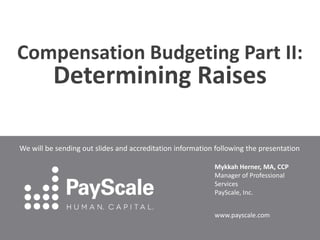 Compensation Budgeting Part II:

Determining Raises

We will be sending out slides and accreditation information following the presentation
Mykkah Herner, MA, CCP
Manager of Professional
Services
PayScale, Inc.
www.payscale.com

 