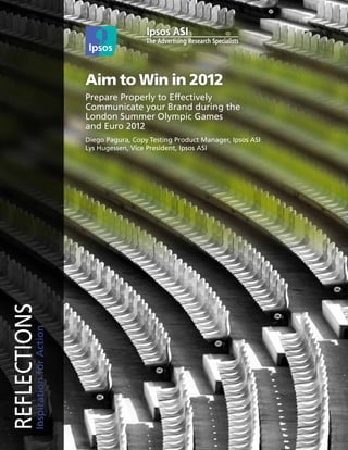 Aim to Win in 2012
                                  Prepare Properly to Effectively
                                  Communicate your Brand during the
                                  London Summer Olympic Games
                                  and Euro 2012
                                  Diego Pagura, Copy Testing Product Manager, Ipsos ASI
                                  Lys Hugessen, Vice President, Ipsos ASI
REFLECTIONS
         Inspiration for Action
 