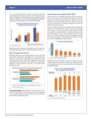 Page 5                                                                                                                                                                          Aim to Win in 2012


      It is not just gender that is important. While marketers                                                                  And Choose Your Media Mix Well
      continually target younger audiences, sporting events, espe-
                                                                                                                                Great creative is an incredibly important piece of the puzzle,
      cially the Olympics, are more likely to be watched by older
                                                                                                                                but it is only the first step. Getting the media mix right is
      audiences – audiences that still hold considerable buying power.
                                                                                                                                critical too. Consumers will continue to merge their use of
      Executional devices need to be considered carefully.
                                                                                                                                media to be fully informed whenever, wherever. It stands
                                                   Likelihood of Watching the Olympics                                          to reason that good multimedia campaigns will drive the
                                                      and Super Bowl by Age Group                                               highest recall and response.
                                                                                                         182                    But don’t forget, TV presence is the key driver of campaign
                                                                                                                                recall: don’t underestimate it when faced with emerging
         Age Group Viewership Index




                                                                                                                                media hype. TV continues to be the best medium to get
                                                                                                                    115         mass reach in a short timeframe – important during events
                                                                                   106
                                                                                                                                like the Olympics or Euro. You just don’t have the same
                                                            80                80
                                                                                                                                amount of time to build reach for your campaign. And, the
                                                   43                                                                           best media package will not generate ad recall for a weak
                                                                                                                                ad...even if it is Olympic or Euro themed.

                                                    12 to 17                  18 to 49                     55+
                                                                                                                                                            Campaign Recall by Media
                                                                                                                                              53

             Source: The Nielsen Company
                                                                                   ˾ 2010 Olympics ˾ Super Bowl XLIV


      By knowing your audience intimately, you can ensure the
                                                                                                                                  Recall, %            23
      message is relevant to who is watching, when (and how).                                                                                                       20
                                                                                                                                                                                 17          17
                                                                                                                                                                                                           11           9
      Don’t forget the brand
      Marketers that start the ad development journey with Big
                                                                                                                                              TV    Billboard      Radio     Newspaper    Store POS    Magazine      Online
      Idea testing understand intimately how to showcase their                                                                     Source: Ipsos ASI North America Ad*Graph Database
      brand, in a way that is meaningful for viewers. For those
      that may not know, the investment to advertise during major                                                               Recognizing that TV creative is key, non-TV media can con-
      sporting events could come at the expense of the brand,                                                                   tribute to greater overall reach. When you add touchpoints
      although it really shouldn’t. And, this is not good brand                                                                 to a campaign, you reach more consumers, reinforcing your
      building practice.                                                                                                        branded message.
                                      Ability of Super Bowl ads to Impact Advertised Brand
                                                                                                                                                   Impact of using Multiple Mediums
                                                                                                                      32                             on Campaign Reach Potential
                                         Fits the way I feel
                                          about the Brand                                17                                       REACH GAIN                                   +9          +6            +5          +5
                                                                                                                                  OVER TV ONLY
                                                                                              18                                                                               66
                                                                                                                                                                                           63            62          62
                                                                                                                                                                  57
                                                                                                                           34                        53
                                      Makes me feel good
                                         about the brand                                                  26

                                                                                                   22

                                                               0       5     10    15     20        25         30         35


                                           ˾ Ipsos ASI AII Ad Norm ˾ 2011 Super Bowl Average ˾ 2010 Super Bowl Average
                                      Source: Ipsos ASI Super Bowl Studies



      Just keep it simple: know what your brand stands for in the                                                                                  TV only @    TV only @    TV @ 1000   TV @ 1000    TV @ 1000    TV @ 1000
      context of the event, ensure you know how to showcase                                                                                        1000 TRPs    1500 TRPs   TRPs + Radio   TRPs +       TRPs +      TRPs +
                                                                                                                                                                            @ 1500 TRPs Magazine @    Newspaper    Outdoor @
      it in a broadly relevant way. And test early to be able to                                                                                                                          300 TRPs    @ 850 TRPs   2000 TRPs

      leverage the opportunity ahead.                                                                                             APPROX             100          150          150         150          150          150
                                                                                                                                  COST INDEX
                                                                                                                                  Source: Ipsos ASI North America Ad*Graph Norms




Ipsos ASI – The Advertising Research Specialists
 