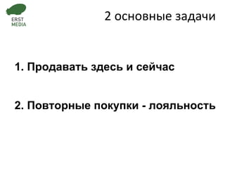 1. Продавать здесь и сейчас 2 основные задачи 2. Повторные покупки - лояльность 