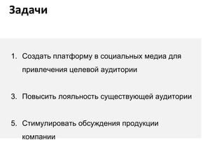 Задачи Создать платформу в социальных медиа для привлечения целевой аудитории Повысить лояльность существующей аудитории Стимулировать обсуждения продукции компании  