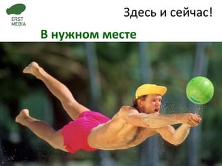 Здесь и сейчас! В нужном месте 