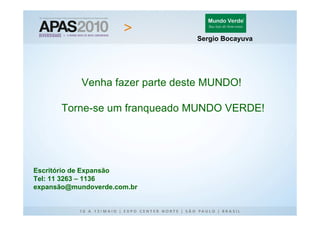 Sergio Bocayuva




            Venha fazer parte deste MUNDO!

       Torne-se um franqueado MUNDO VERDE!




Escritório de Expansão
Tel: 11 3263 – 1136
expansão@mundoverde.com.br
 