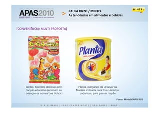 PAULA RIZZO / MINTEL
                                      As tendências em alimentos e bebidas


[CONVENIÊNCIA: MULTI-PROPOSTA]




     Ginbis, biscoitos chineses com         Planta, margarina da Unilever na
     função educativa (ensinam as          Malásia indicada para fins culinários,
     crianças os nomes dos bichos)           padaria ou para passar no pão

                                                                              Fonte: Mintel GNPD IRIS
 